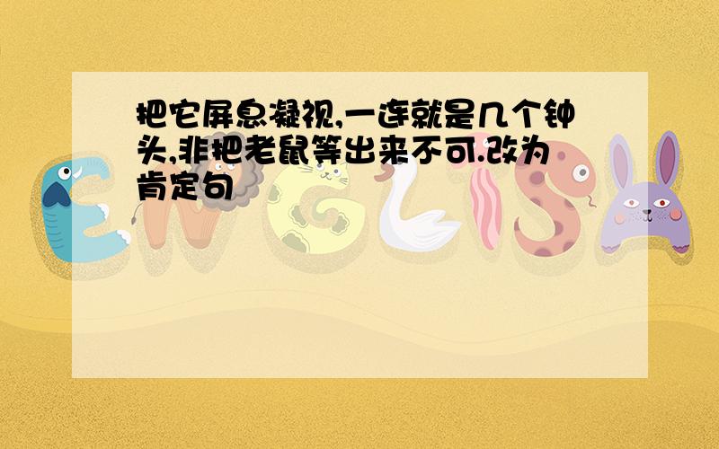 把它屏息凝视,一连就是几个钟头,非把老鼠等出来不可.改为肯定句