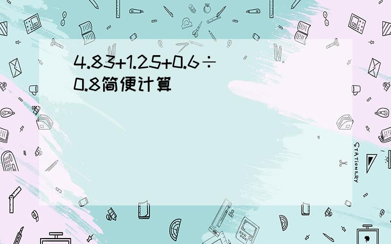 4.83+1.25+0.6÷0.8简便计算