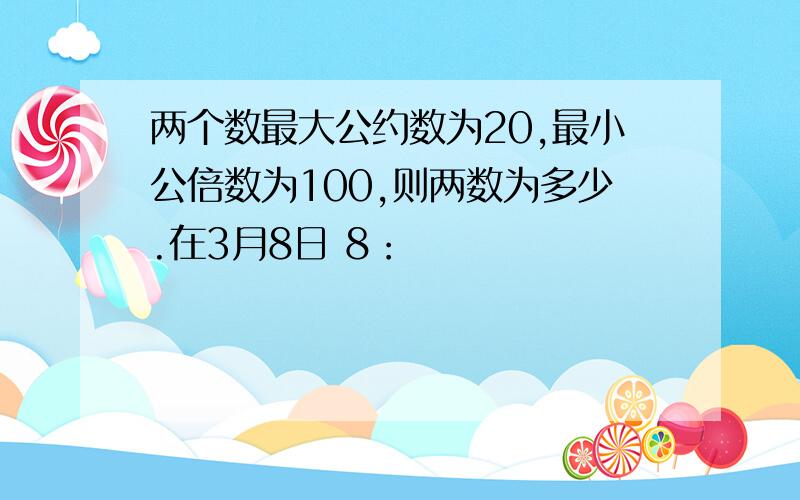 两个数最大公约数为20,最小公倍数为100,则两数为多少.在3月8日 8：