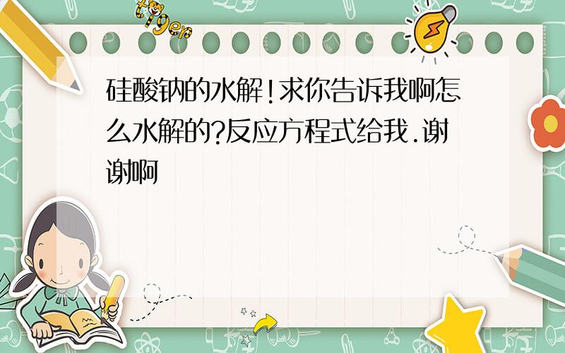 硅酸钠的水解!求你告诉我啊怎么水解的?反应方程式给我.谢谢啊