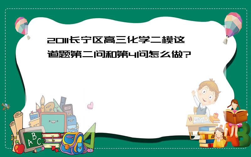 2011长宁区高三化学二模这道题第二问和第4问怎么做?