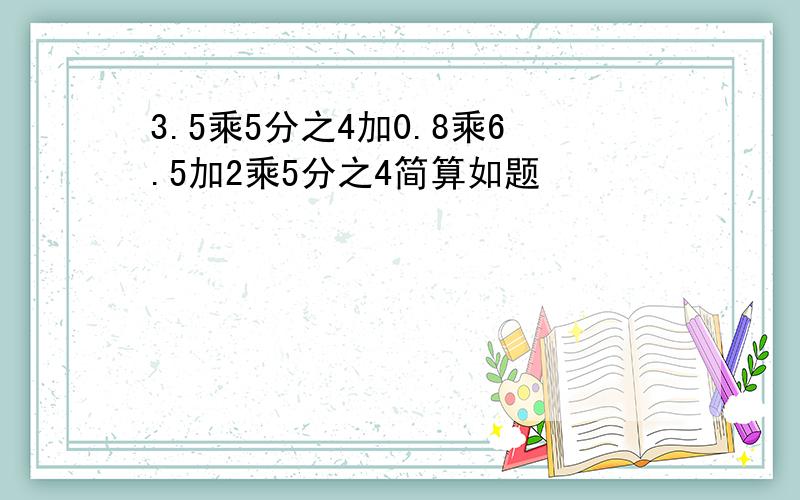 3.5乘5分之4加0.8乘6.5加2乘5分之4简算如题