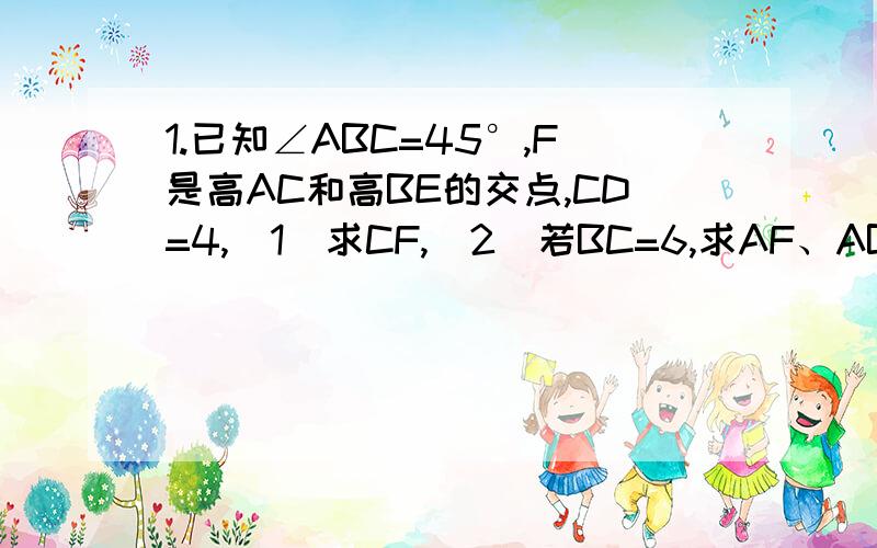 1.已知∠ABC=45°,F是高AC和高BE的交点,CD=4,（1）求CF,（2）若BC=6,求AF、AB、AE、EF.