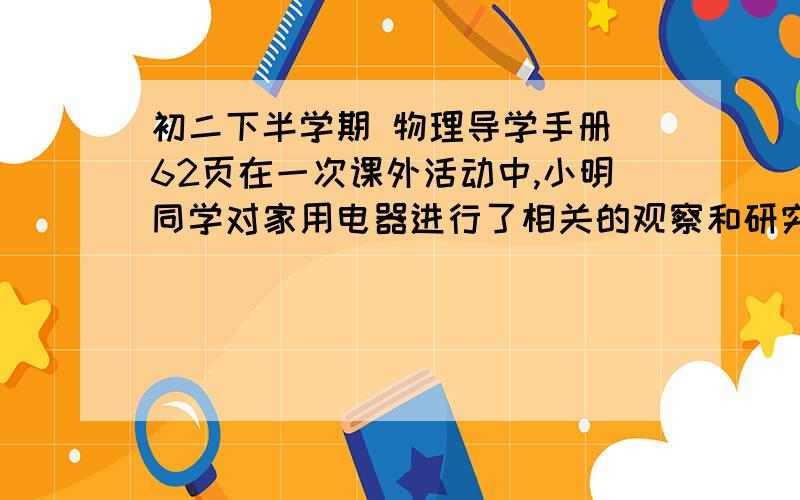 初二下半学期 物理导学手册 62页在一次课外活动中,小明同学对家用电器进行了相关的观察和研究,他以一台电磁炉为观察研究对象,记录了有关数据