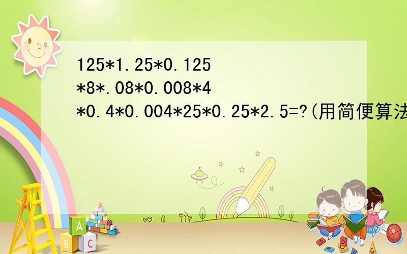 125*1.25*0.125*8*.08*0.008*4*0.4*0.004*25*0.25*2.5=?(用简便算法计算).08改成0.8