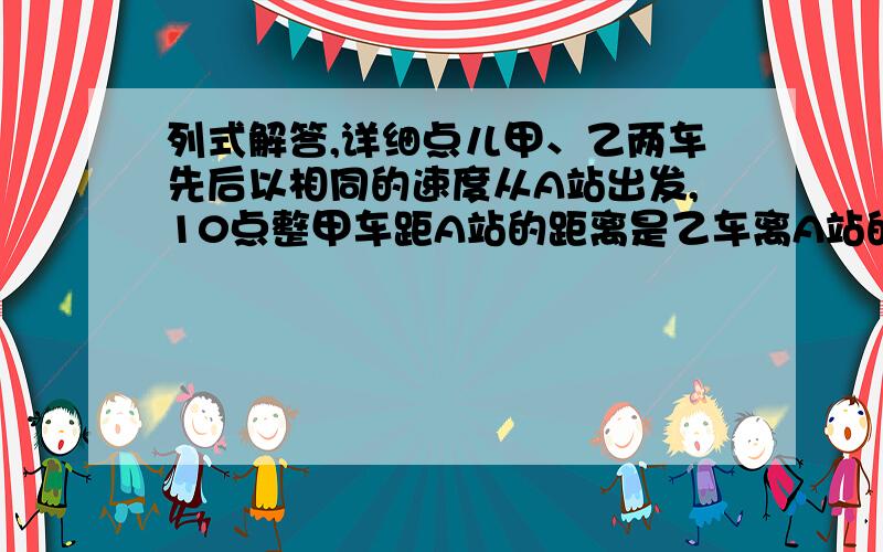 列式解答,详细点儿甲、乙两车先后以相同的速度从A站出发,10点整甲车距A站的距离是乙车离A站的三倍,10:10分甲车距A站的距离是乙车距A站的距离的2倍,甲车是何时从A站出发的?