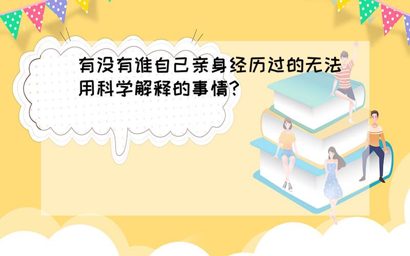 有没有谁自己亲身经历过的无法用科学解释的事情?