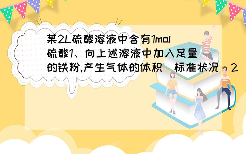 某2L硫酸溶液中含有1mol硫酸1、向上述溶液中加入足量的铁粉,产生气体的体积(标准状况)2)假设反应前后溶液体积不变,则所的溶液中硫酸铁的物质的量浓度