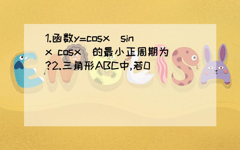 1.函数y=cosx(sinx cosx)的最小正周期为?2.三角形ABC中,若0