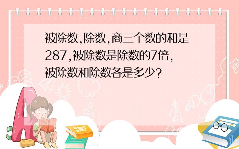 被除数,除数,商三个数的和是287,被除数是除数的7倍,被除数和除数各是多少?