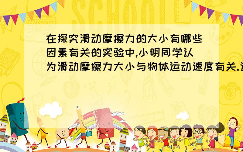 在探究滑动摩擦力的大小有哪些因素有关的实验中,小明同学认为滑动摩擦力大小与物体运动速度有关.请你利用以下器材设计一个实验证明小明是错误的：实验器材：一端装有定滑轮的长木