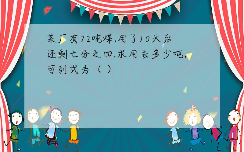 某厂有72吨煤,用了10天后还剩七分之四,求用去多少吨,可列式为（ ）