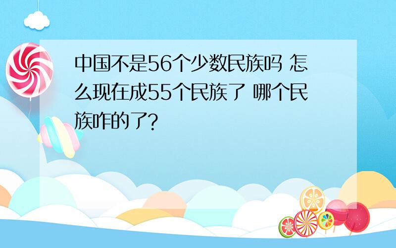 中国不是56个少数民族吗 怎么现在成55个民族了 哪个民族咋的了?