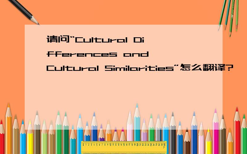 请问“Cultural Differences and Cultural Similarities”怎么翻译?