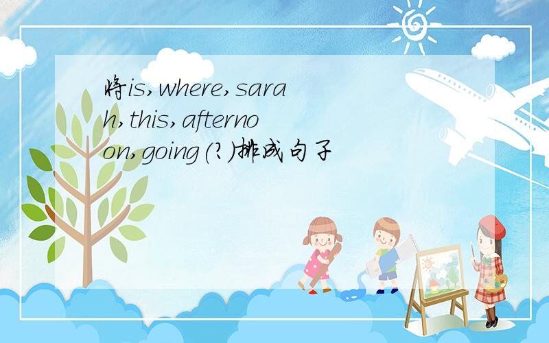 将is,where,sarah,this,afternoon,going(?)排成句子