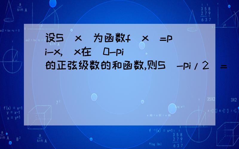 设S(x)为函数f(x)=pi-x,(x在[0-pi])的正弦级数的和函数,则S(-pi/2)=