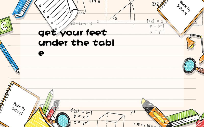 get your feet under the table