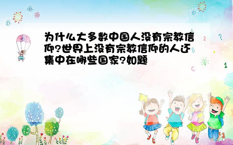 为什么大多数中国人没有宗教信仰?世界上没有宗教信仰的人还集中在哪些国家?如题