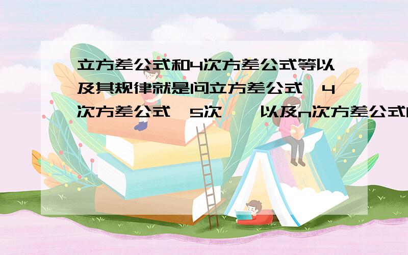 立方差公式和4次方差公式等以及其规律就是问立方差公式,4次方差公式,5次……以及n次方差公式的规律