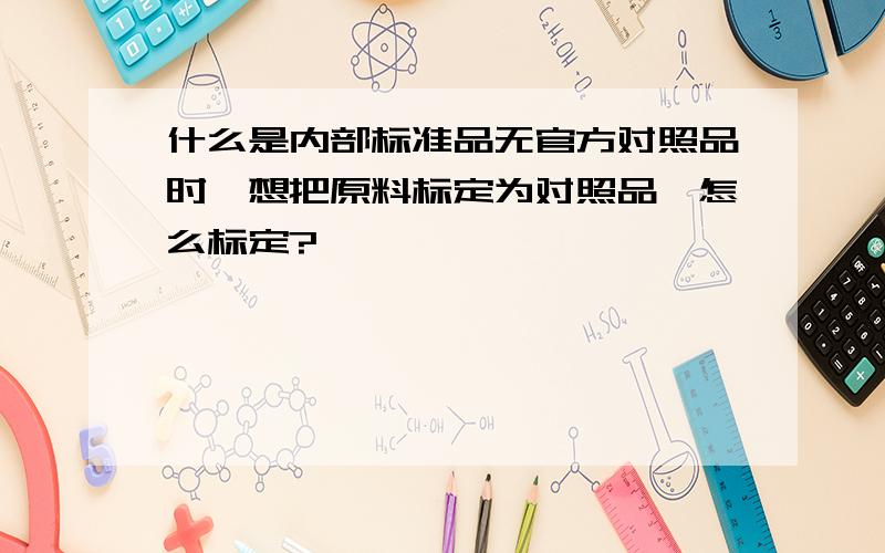 什么是内部标准品无官方对照品时,想把原料标定为对照品,怎么标定?