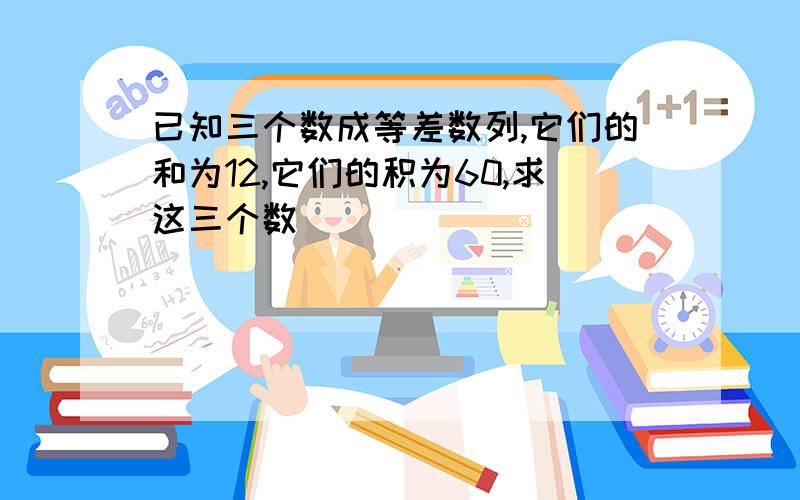 已知三个数成等差数列,它们的和为12,它们的积为60,求这三个数