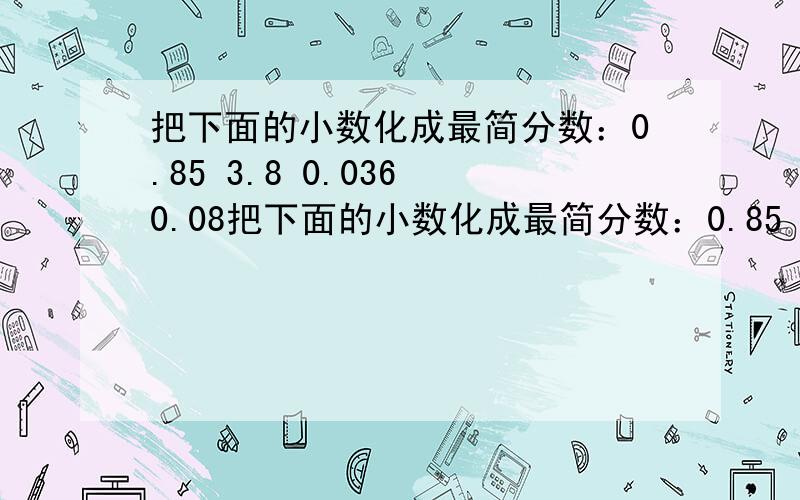 把下面的小数化成最简分数：0.85 3.8 0.036 0.08把下面的小数化成最简分数：0.85 3.8 0.036 0.08