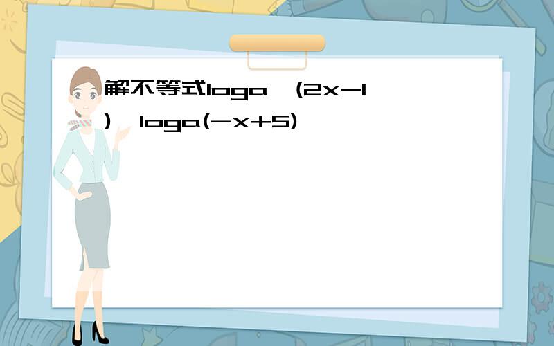 解不等式loga^(2x-1)＜loga(-x+5)