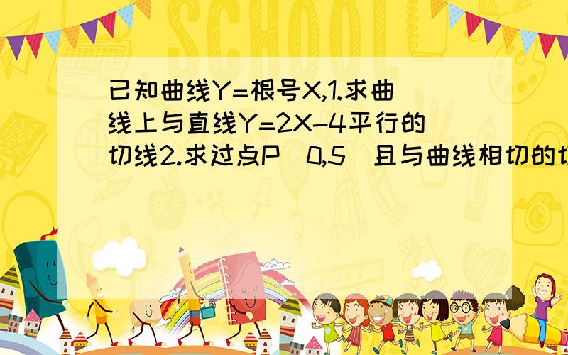 已知曲线Y=根号X,1.求曲线上与直线Y=2X-4平行的切线2.求过点P(0,5)且与曲线相切的切线方程