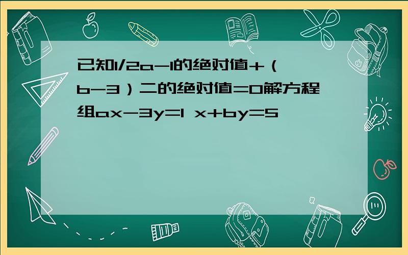 已知1/2a-1的绝对值+（b-3）二的绝对值=0解方程组ax-3y=1 x+by=5