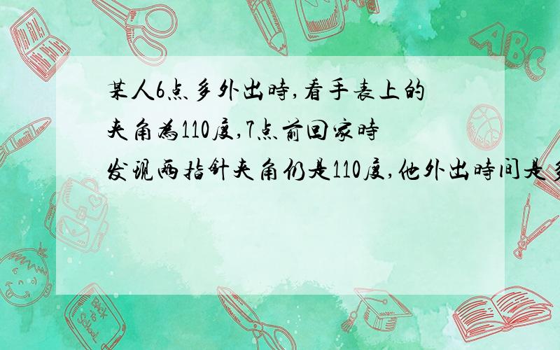 某人6点多外出时,看手表上的夹角为110度,7点前回家时发现两指针夹角仍是110度,他外出时间是多少分钟?