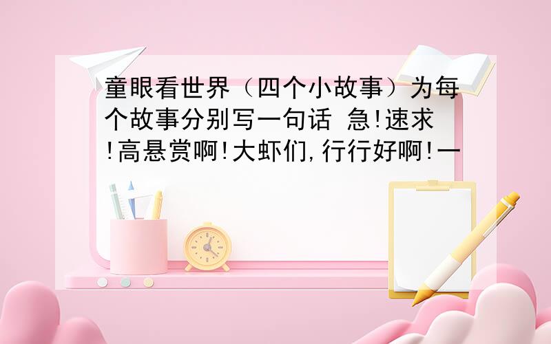 童眼看世界（四个小故事）为每个故事分别写一句话 急!速求!高悬赏啊!大虾们,行行好啊!一       一个四岁的孩子,当看到邻居爷爷因为亲人的去世而哭泣时,便跑过去坐在他身边.后来,妈妈问