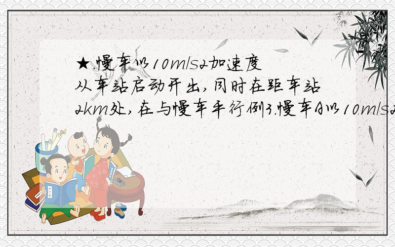 ★.慢车以10m/s2加速度从车站启动开出,同时在距车站2km处,在与慢车平行例3.慢车A以10m/s2加速度从车站启动开出,同时在距车站2km处,在与慢车平行的另一轨道上,有一辆以大小为72km/h的速度迎面