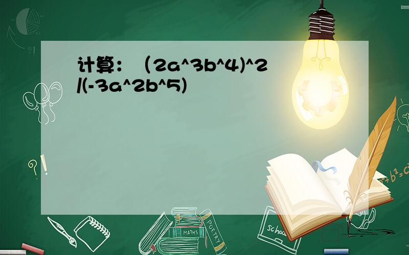 计算：（2a^3b^4)^2/(-3a^2b^5)