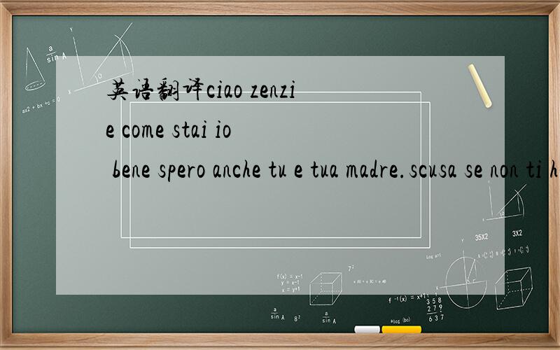 英语翻译ciao zenzie come stai io bene spero anche tu e tua madre.scusa se non ti ho scritto,ho avuto degli impegni di lavoro.cosa fai di bello a dalian a roma fa molto caldo ,sono contento che vai ha trovare tua zia li guozhen oggi vai ha mangiar