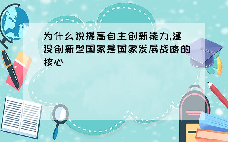 为什么说提高自主创新能力,建设创新型国家是国家发展战略的核心