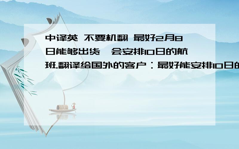 中译英 不要机翻 最好2月8日能够出货,会安排10日的航班.翻译给国外的客户：最好能安排10日的航班,因为以后的航班可能会没有舱位.