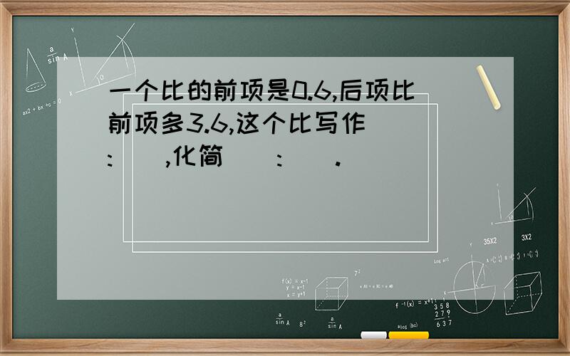 一个比的前项是0.6,后项比前项多3.6,这个比写作():(),化简():().