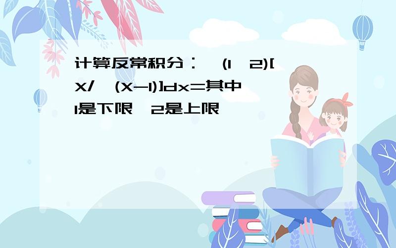 计算反常积分：∫(1,2)[X/√(X-1)]dx=其中1是下限,2是上限,