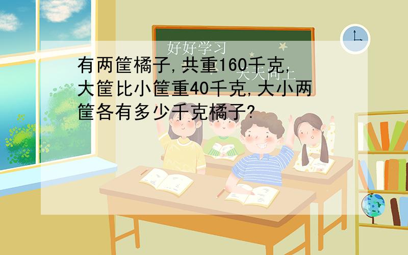 有两筐橘子,共重160千克,大筐比小筐重40千克,大小两筐各有多少千克橘子?