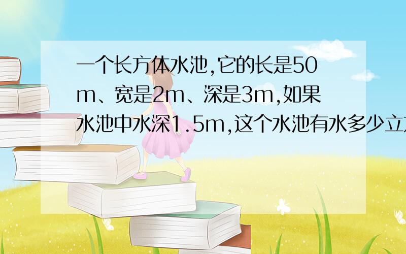 一个长方体水池,它的长是50m、宽是2m、深是3m,如果水池中水深1.5m,这个水池有水多少立方米?请快一些~~着急用呀呀呀呀~~谢谢!