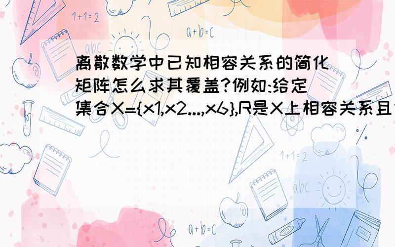 离散数学中已知相容关系的简化矩阵怎么求其覆盖?例如:给定集合X={x1,x2...,x6},R是X上相容关系且简化矩阵为x2 1x3 1 1x4 0 0 1x5 0 1 1 1x6 1 0 1 0 1x1 x2 x3 x4 x5求X的覆盖.首先 简化矩阵是怎么画的 为什