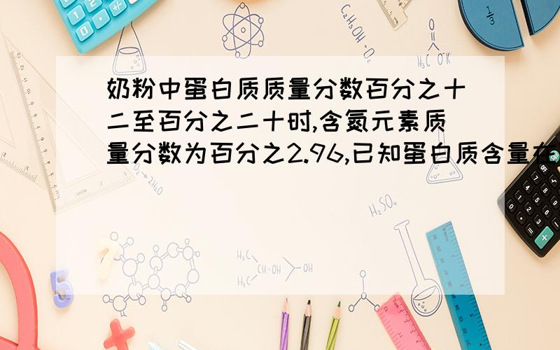 奶粉中蛋白质质量分数百分之十二至百分之二十时,含氮元素质量分数为百分之2.96,已知蛋白质含量在百分之三以下为不合格1、这种奶粉中蛋白质的质量分数为?2、属于合格还是不合格奶粉?