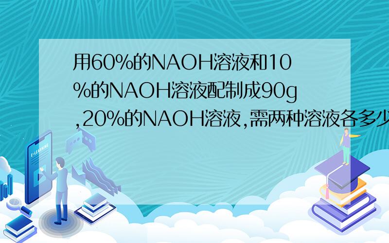 用60%的NAOH溶液和10%的NAOH溶液配制成90g,20%的NAOH溶液,需两种溶液各多少克?