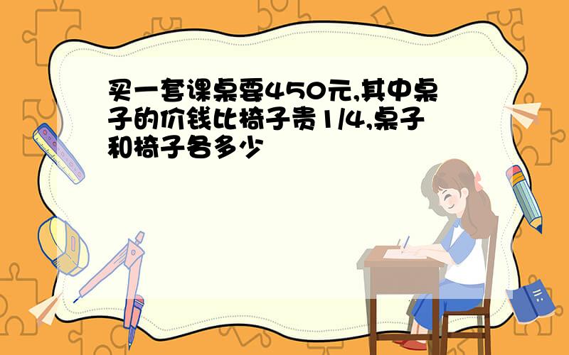 买一套课桌要450元,其中桌子的价钱比椅子贵1/4,桌子和椅子各多少