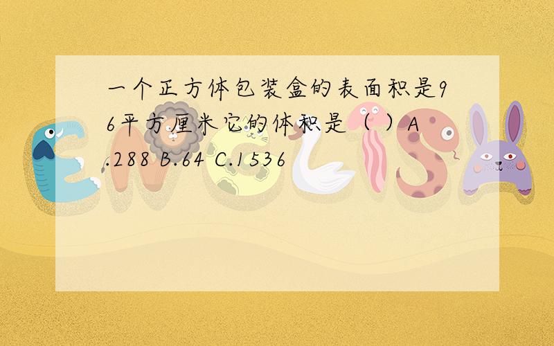 一个正方体包装盒的表面积是96平方厘米它的体积是（ ）A.288 B.64 C.1536