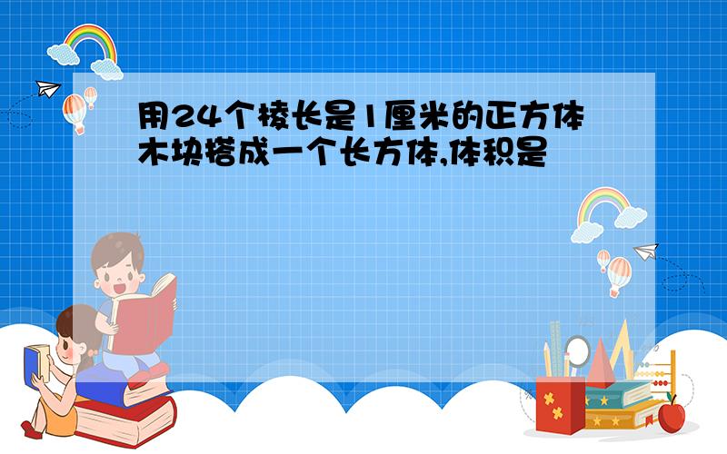 用24个棱长是1厘米的正方体木块搭成一个长方体,体积是