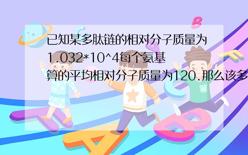 已知某多肽链的相对分子质量为1.032*10^4每个氨基算的平均相对分子质量为120.那么该多肽化和物是由多少...已知某多肽链的相对分子质量为1.032*10^4每个氨基算的平均相对分子质量为120.那么该