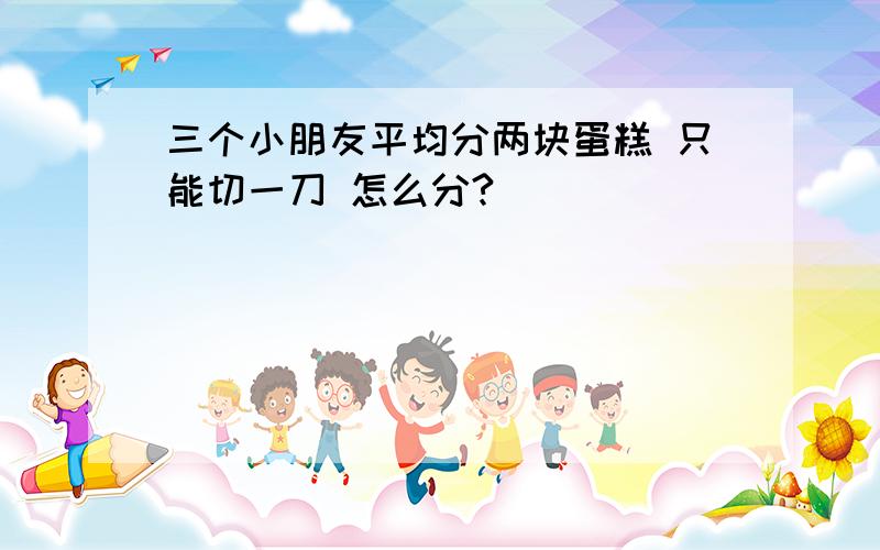 三个小朋友平均分两块蛋糕 只能切一刀 怎么分?