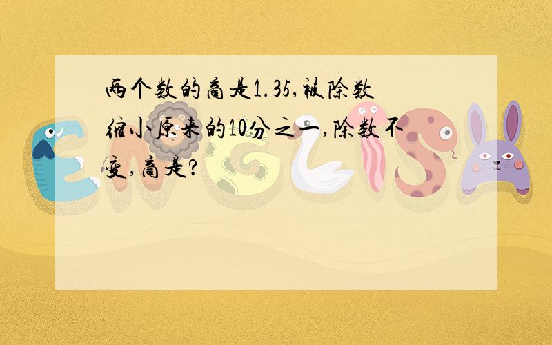 两个数的商是1.35,被除数缩小原来的10分之一,除数不变,商是?