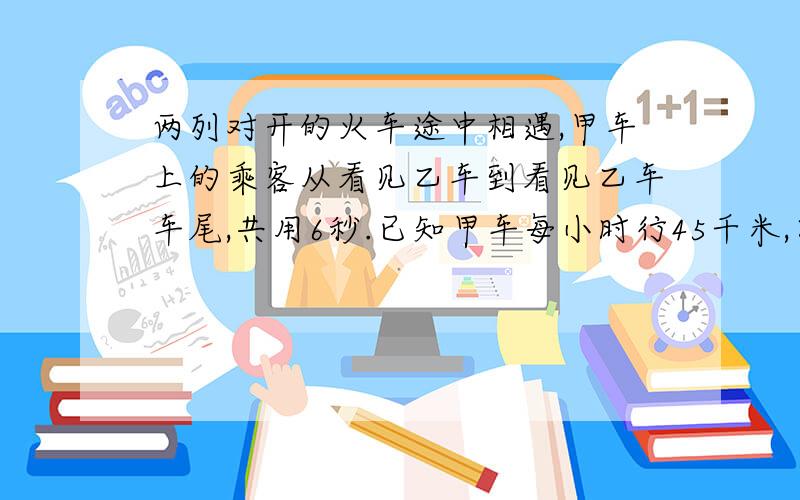 两列对开的火车途中相遇,甲车上的乘客从看见乙车到看见乙车车尾,共用6秒.已知甲车每小时行45千米,乙车